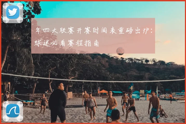 年四大联赛开赛时间表重磅出炉:球迷必看赛程指南