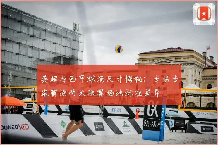 英超与西甲球场尺寸揭秘:专访专家解读两大联赛场地标准差异