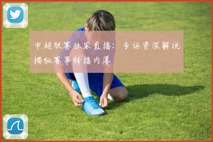 中超联赛独家直播：专访资深解说揭秘赛事转播内幕