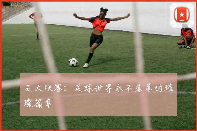 五大联赛：足球世界永不落幕的璀璨篇章