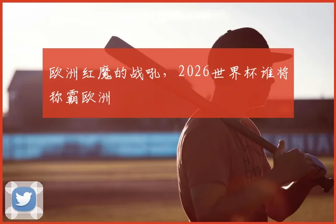 欧洲红魔的战吼,2026世界杯谁将称霸欧洲