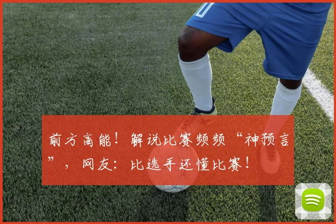 前方高能！解说比赛频频“神预言”，网友：比选手还懂比赛！