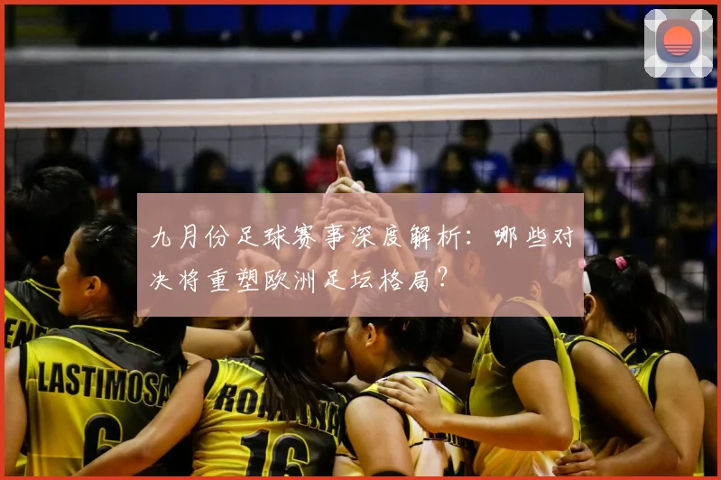 九月份足球赛事深度解析：哪些对决将重塑欧洲足坛格局？