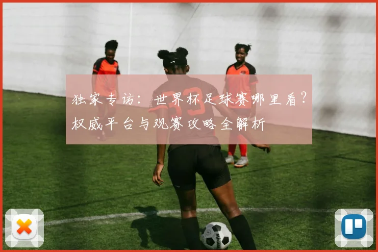 独家专访：世界杯足球赛哪里看？权威平台与观赛攻略全解析