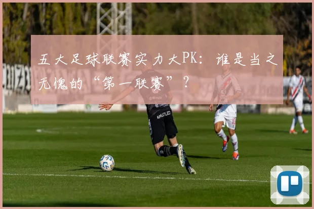 五大足球联赛实力大PK：谁是当之无愧的“第一联赛”？