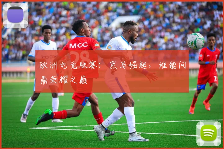 欧洲电竞联赛：黑马崛起，谁能问鼎荣耀之巅
