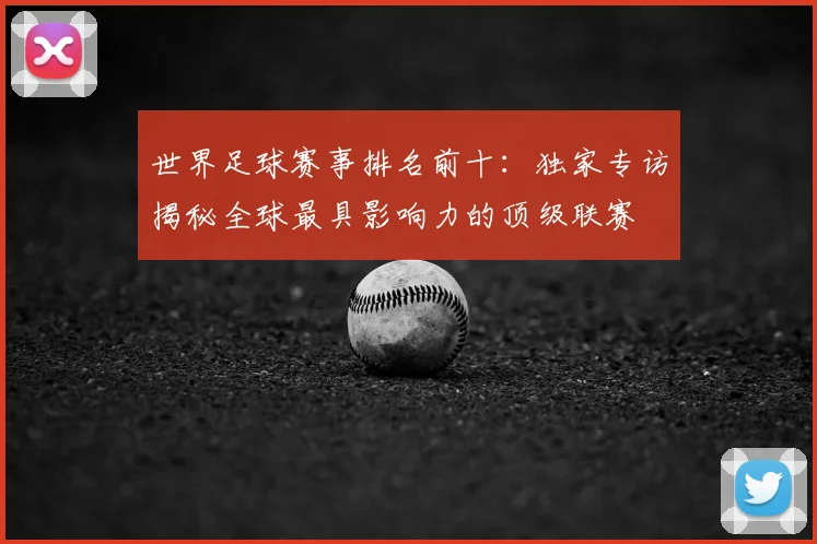 世界足球赛事排名前十：独家专访揭秘全球最具影响力的顶级联赛