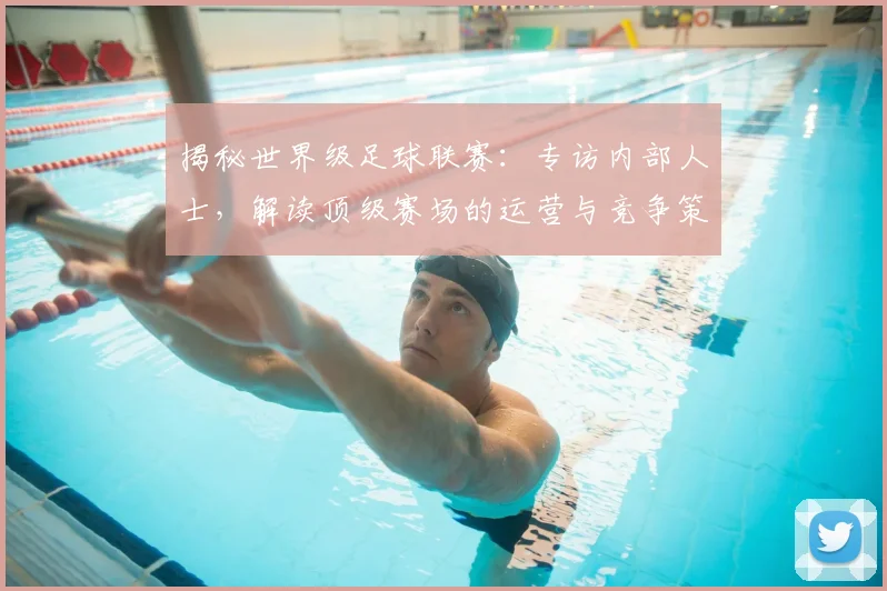 揭秘世界级足球联赛：专访内部人士，解读顶级赛场的运营与竞争策略