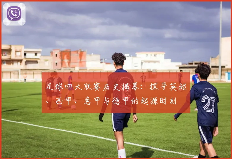 足球四大联赛历史揭幕:探寻英超、西甲、意甲与德甲的起源时刻