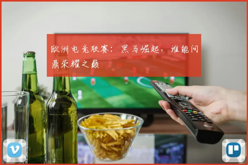 欧洲电竞联赛:黑马崛起,谁能问鼎荣耀之巅