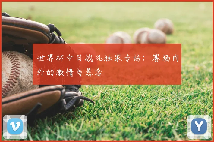 世界杯今日战况独家专访：赛场内外的激情与悬念