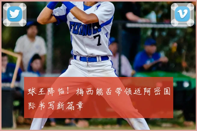 球王降临！梅西能否带领迈阿密国际书写新篇章