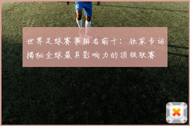 世界足球赛事排名前十:独家专访揭秘全球最具影响力的顶级联赛