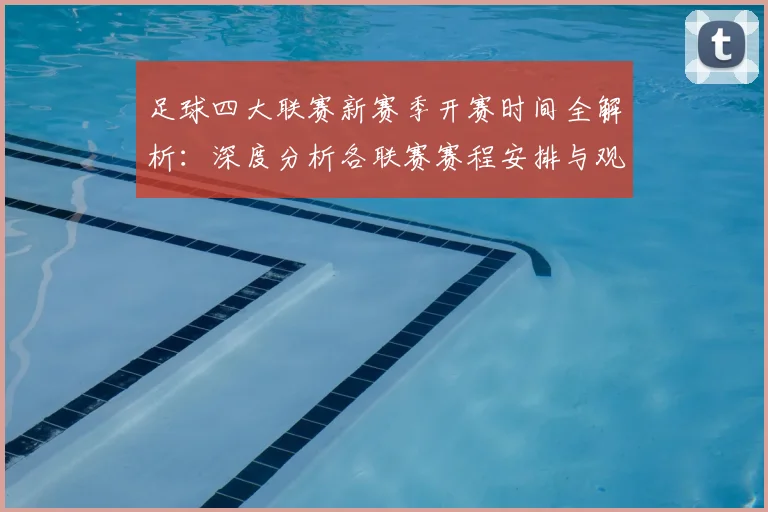 足球四大联赛新赛季开赛时间全解析：深度分析各联赛赛程安排与观赛指南