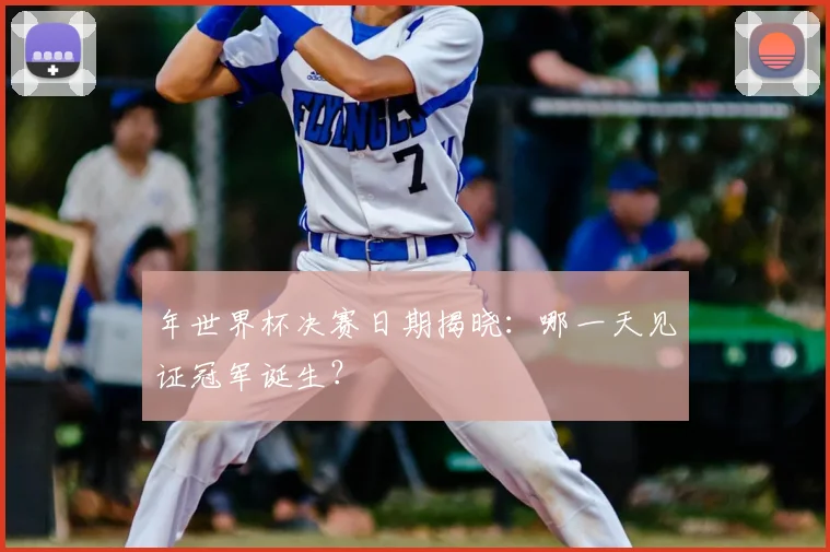 年世界杯决赛日期揭晓：哪一天见证冠军诞生？