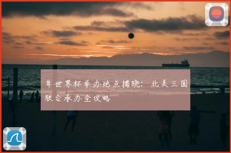年世界杯举办地点揭晓:北美三国联合承办全攻略