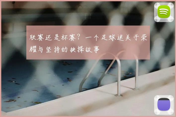 联赛还是杯赛?一个足球迷关于荣耀与坚持的抉择故事