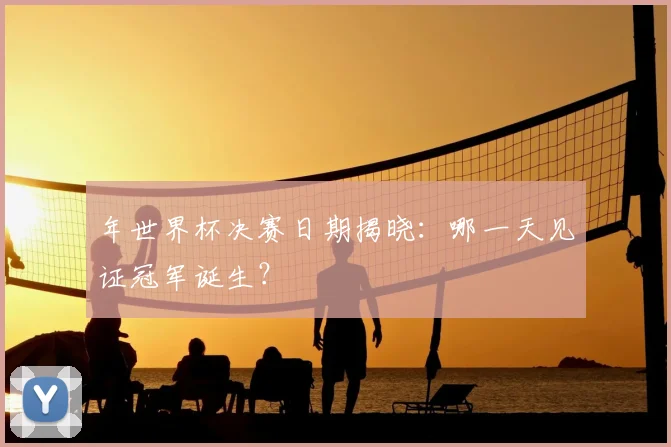 年世界杯决赛日期揭晓：哪一天见证冠军诞生？